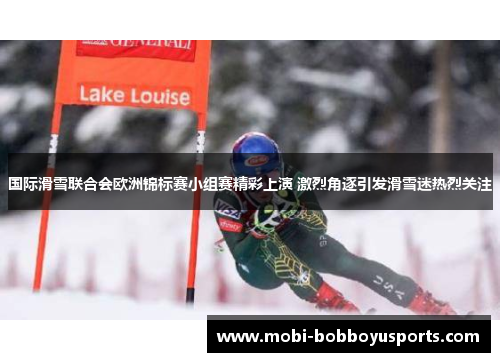 国际滑雪联合会欧洲锦标赛小组赛精彩上演 激烈角逐引发滑雪迷热烈关注