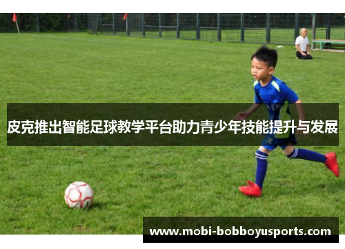 皮克推出智能足球教学平台助力青少年技能提升与发展