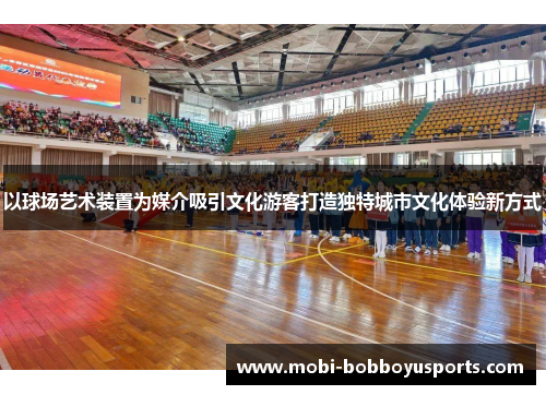 以球场艺术装置为媒介吸引文化游客打造独特城市文化体验新方式