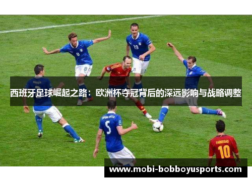 西班牙足球崛起之路：欧洲杯夺冠背后的深远影响与战略调整