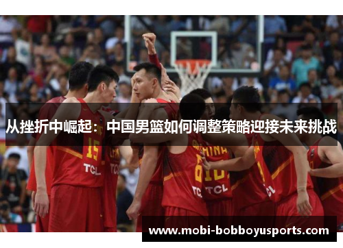 从挫折中崛起：中国男篮如何调整策略迎接未来挑战