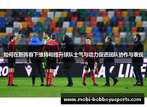 如何在新阵容下维持和提升球队士气与动力促进团队协作与表现