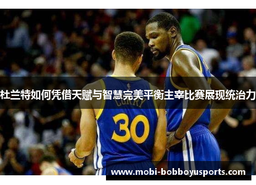 杜兰特如何凭借天赋与智慧完美平衡主宰比赛展现统治力