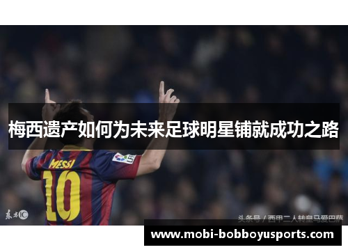 梅西遗产如何为未来足球明星铺就成功之路