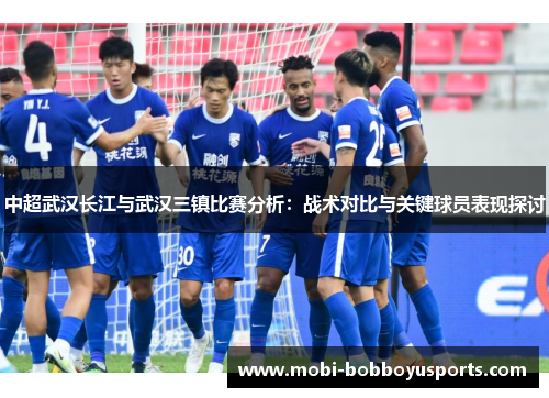 中超武汉长江与武汉三镇比赛分析：战术对比与关键球员表现探讨