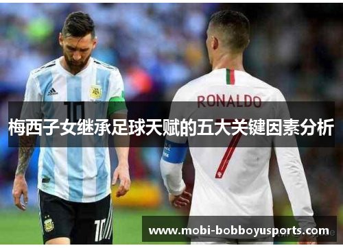 梅西子女继承足球天赋的五大关键因素分析