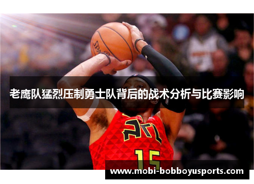 老鹰队猛烈压制勇士队背后的战术分析与比赛影响